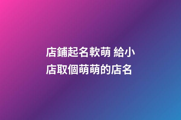 店鋪起名軟萌 給小店取個萌萌的店名